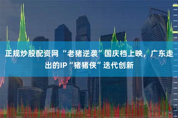 正规炒股配资网 “老猪逆袭”国庆档上映，广东走出的IP“猪猪侠”迭代创新