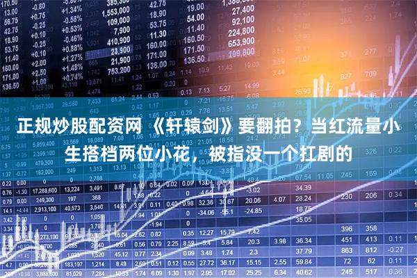 正规炒股配资网 《轩辕剑》要翻拍？当红流量小生搭档两位小花，被指没一个扛剧的