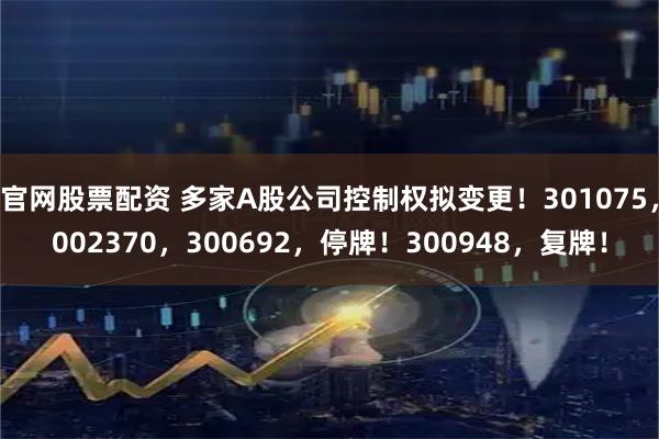 官网股票配资 多家A股公司控制权拟变更！301075，002370，300692，停牌！300948，复牌！