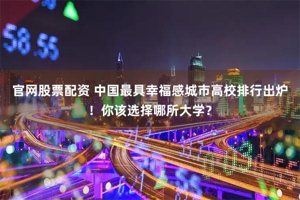 官网股票配资 中国最具幸福感城市高校排行出炉！你该选择哪所大学？