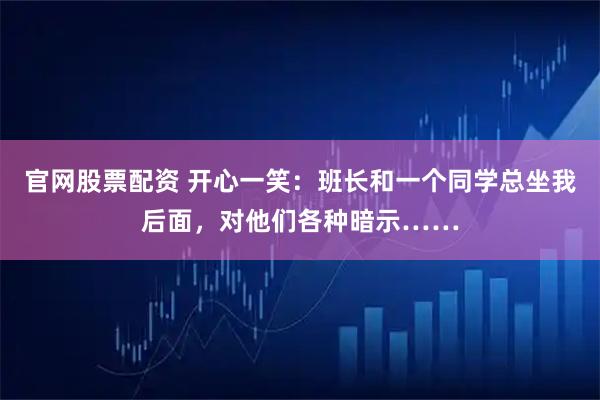 官网股票配资 开心一笑：班长和一个同学总坐我后面，对他们各种暗示……