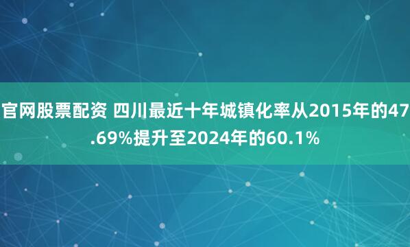 官网股票配资 四川最近十年城镇化率从2015年的47.69%提升至2024年的60.1%