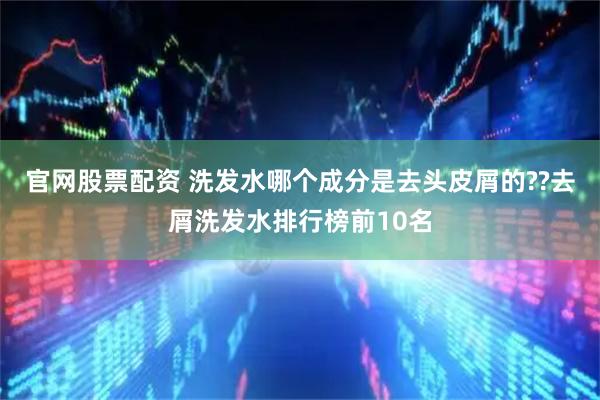 官网股票配资 洗发水哪个成分是去头皮屑的??去屑洗发水排行榜前10名