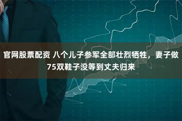 官网股票配资 八个儿子参军全部壮烈牺牲，妻子做75双鞋子没等到丈夫归来