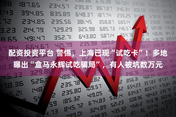 配资投资平台 警惕，上海已现“试吃卡”！多地曝出“盒马永辉试吃骗局”，有人被坑数万元