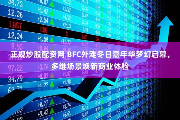 正规炒股配资网 BFC外滩冬日嘉年华梦幻启幕，多维场景焕新商业体验