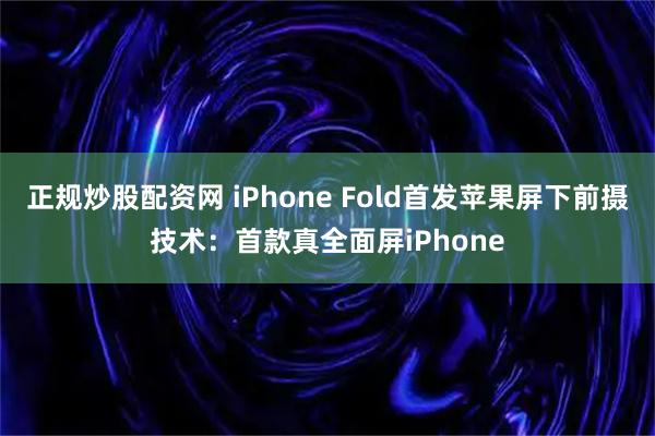正规炒股配资网 iPhone Fold首发苹果屏下前摄技术：首款真全面屏iPhone