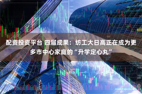 配资投资平台 四届成果：纺工大日高正在成为更多市中心家庭的“升学定心丸”