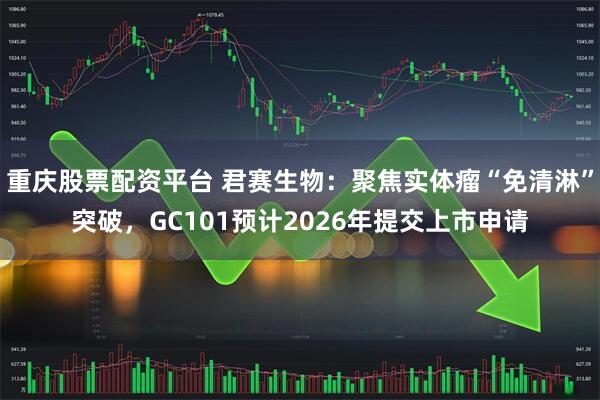 重庆股票配资平台 君赛生物：聚焦实体瘤“免清淋”突破，GC101预计2026年提交上市申请