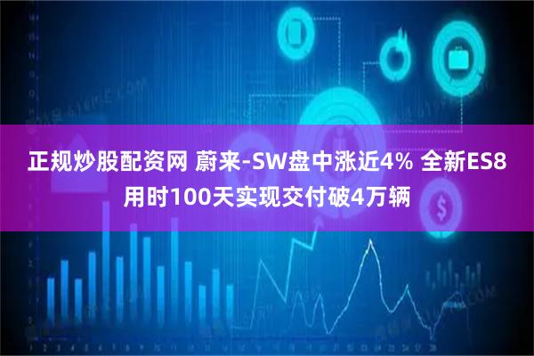 正规炒股配资网 蔚来-SW盘中涨近4% 全新ES8用时100天实现交付破4万辆