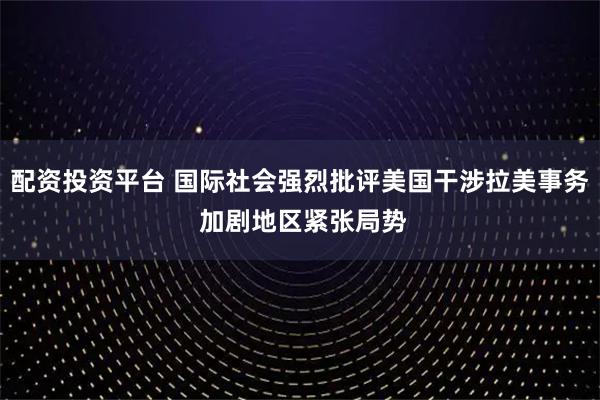 配资投资平台 国际社会强烈批评美国干涉拉美事务 加剧地区紧张局势