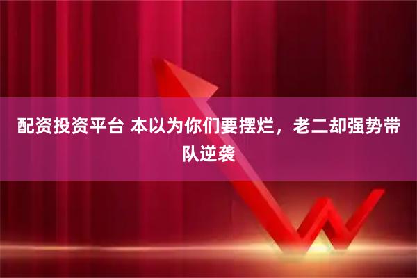 配资投资平台 本以为你们要摆烂，老二却强势带队逆袭