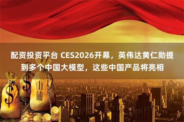 配资投资平台 CES2026开幕，英伟达黄仁勋提到多个中国大模型，这些中国产品将亮相