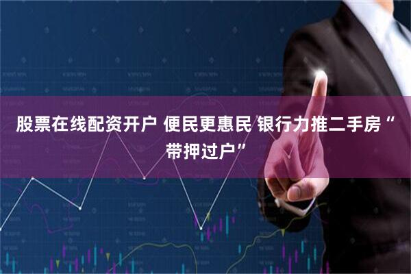 股票在线配资开户 便民更惠民 银行力推二手房“带押过户”