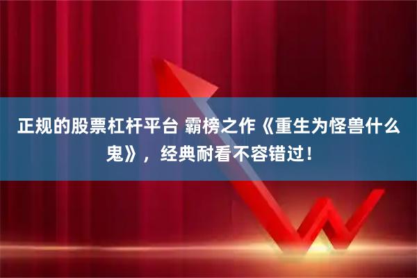 正规的股票杠杆平台 霸榜之作《重生为怪兽什么鬼》，经典耐看不容错过！