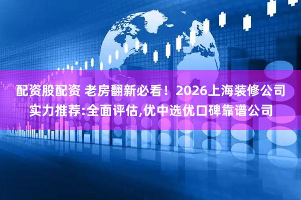 配资股配资 老房翻新必看！2026上海装修公司实力推荐:全面评估,优中选优口碑靠谱公司