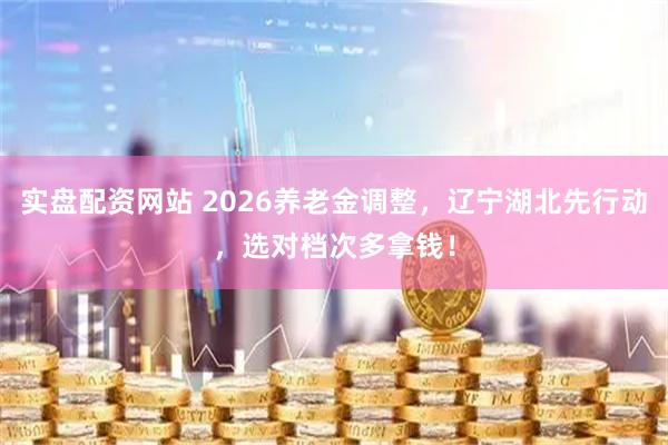实盘配资网站 2026养老金调整，辽宁湖北先行动，选对档次多拿钱！