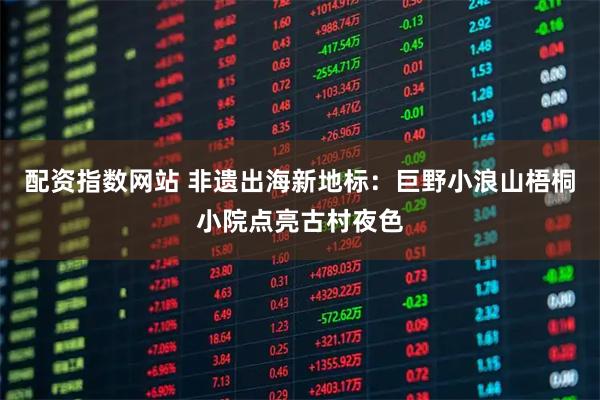 配资指数网站 非遗出海新地标：巨野小浪山梧桐小院点亮古村夜色