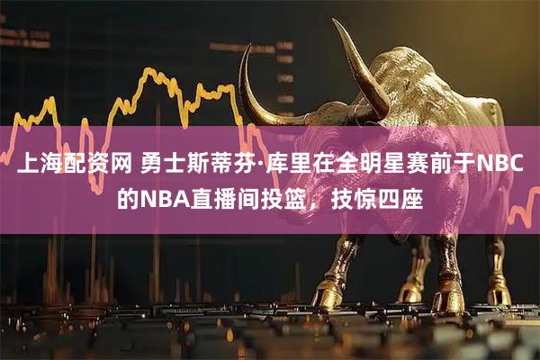 上海配资网 勇士斯蒂芬·库里在全明星赛前于NBC的NBA直播间投篮，技惊四座