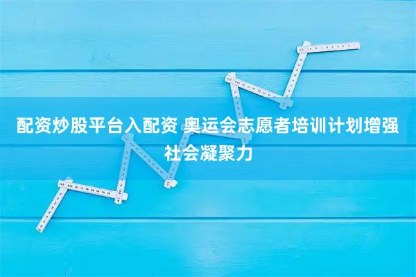 配资炒股平台入配资 奥运会志愿者培训计划增强社会凝聚力