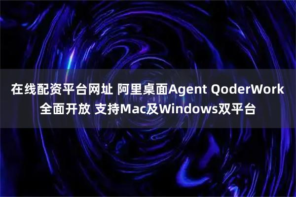 在线配资平台网址 阿里桌面Agent QoderWork全面开放 支持Mac及Windows双平台