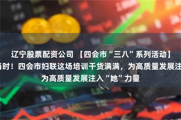 辽宁股票配资公司 【四会市“三八”系列活动】充电赋能正当时！四会市妇联这场培训干货满满，为高质量发展注入“她”力量