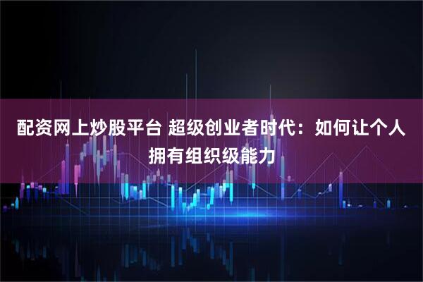 配资网上炒股平台 超级创业者时代：如何让个人拥有组织级能力