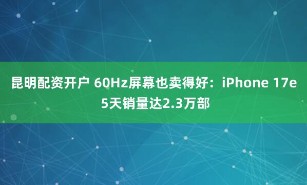 昆明配资开户 60Hz屏幕也卖得好：iPhone 17e 5天销量达2.3万部